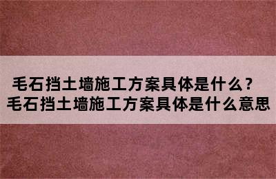 毛石挡土墙施工方案具体是什么？ 毛石挡土墙施工方案具体是什么意思